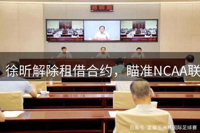 徐昕解除租借合约，瞄准NCAA联赛发展