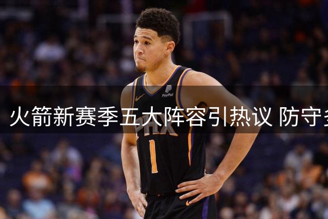火箭新赛季五大阵容引热议 防守多面手组合受期待
